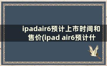 ipadair6预计上市时间和售价(ipad air6预计什么时候上市)